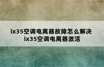 ix35空调电离器故障怎么解决 ix35空调电离器激活